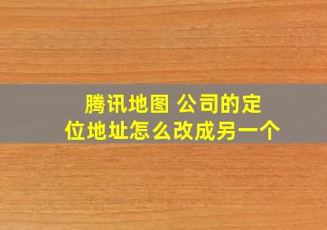 腾讯地图 公司的定位地址怎么改成另一个